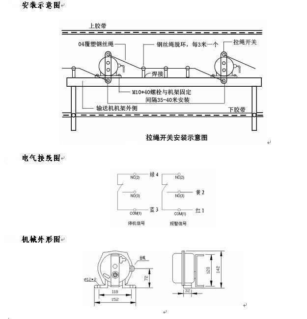 拉繩開關(guān)外形，雙向拉繩開關(guān)使用與安裝：開關(guān)平衡地按在機(jī)架的固定支架上；將鋼絲繩系在兩端的拉環(huán)上，沒(méi)側(cè)繩不超過(guò)30M（有坡度時(shí)因當(dāng)縮）：拉繩壓力應(yīng)適宜，以確保開關(guān)可靠復(fù)位：拉繩沿膠帶平行方向設(shè)置，每3M加以吊環(huán)；鋼絲繩按用戶所需規(guī)格，廠方訂購(gòu)。雙向拉繩開關(guān)接線方式：雙向拉繩開關(guān)出廠時(shí)已配長(zhǎng)度1.0米電纜線，接線方式參照標(biāo)牌所標(biāo)顏色。，安裝，接線圖.jpg